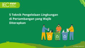 5 Teknik Pengelolaan Lingkungan di Pertambangan yang Wajib Diterapkan